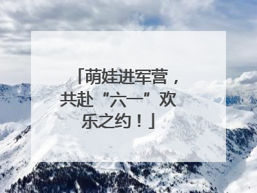 萌娃进军营，共赴“六一”欢乐之约！
