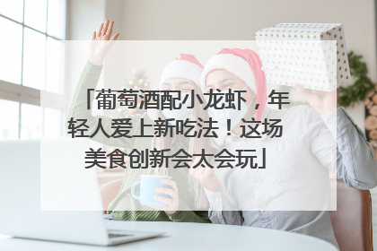 葡萄酒配小龙虾，年轻人爱上新吃法！这场美食创新会太会玩