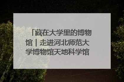藏在大学里的博物馆｜走进河北师范大学博物馆天地科学馆：在校园里赴一场“宇宙之约”