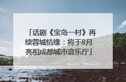 话剧《宝岛一村》再续蓉城情缘：将于8月亮相成都城市音乐厅