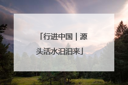 行进中国｜源头活水汩汩来