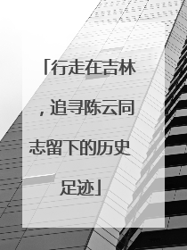 行走在吉林，追寻陈云同志留下的历史足迹