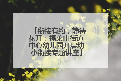 衔接有约，静待花开：福莱山街道中心幼儿园开展幼小衔接专题讲座
