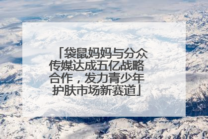 袋鼠妈妈与分众传媒达成五亿战略合作，发力青少年护肤市场新赛道