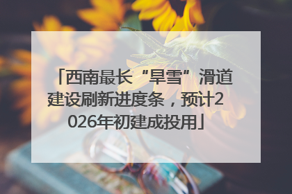 西南最长“旱雪”滑道建设刷新进度条，预计2026年初建成投用