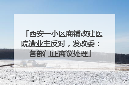 西安一小区商铺改建医院遭业主反对，发改委：各部门正商议处理