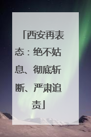 西安再表态：绝不姑息、彻底斩断、严肃追责