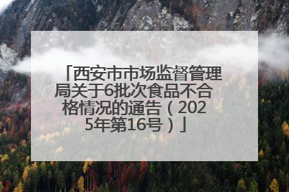 西安市市场监督管理局关于6批次食品不合格情况的通告（2025年第16号）