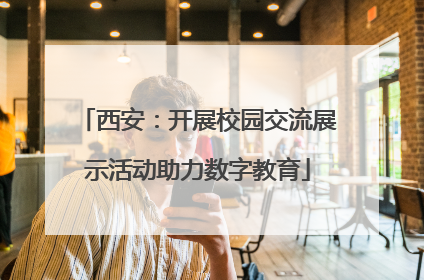 西安：开展校园交流展示活动助力数字教育