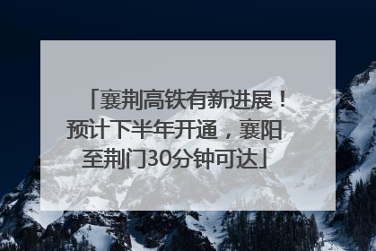 襄荆高铁有新进展！预计下半年开通，襄阳至荆门30分钟可达