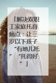 解决双职工家庭托育痛点：让三岁以下孩子“有地儿托”“托得好”