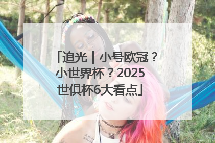 追光｜小号欧冠？小世界杯？2025世俱杯6大看点