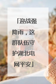 迎战强降雨，这群队伍守护湖北电网平安