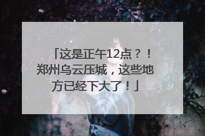这是正午12点？！郑州乌云压城，这些地方已经下大了！