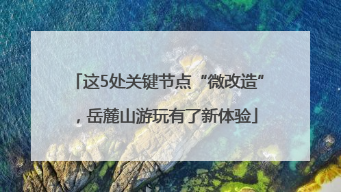 这5处关键节点“微改造”，岳麓山游玩有了新体验
