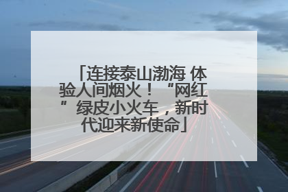 连接泰山渤海 体验人间烟火！“网红”绿皮小火车，新时代迎来新使命