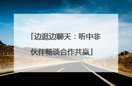 边逛边聊天：听中非伙伴畅谈合作共赢