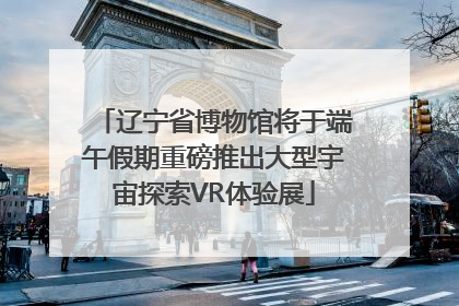辽宁省博物馆将于端午假期重磅推出大型宇宙探索VR体验展