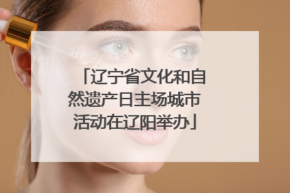 辽宁省文化和自然遗产日主场城市活动在辽阳举办