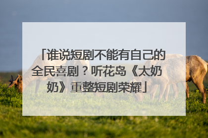 谁说短剧不能有自己的全民喜剧？听花岛《太奶奶》重整短剧荣耀