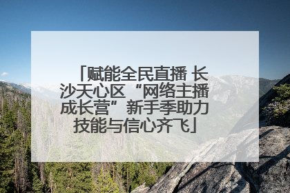 赋能全民直播 长沙天心区“网络主播成长营”新手季助力技能与信心齐飞
