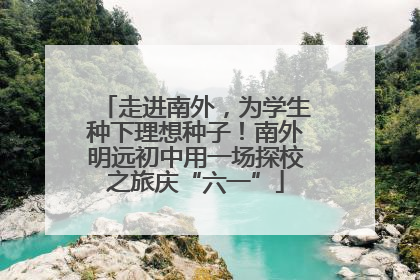 走进南外，为学生种下理想种子！南外明远初中用一场探校之旅庆“六一”