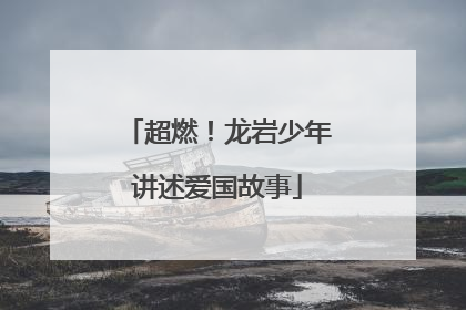 超燃！龙岩少年讲述爱国故事