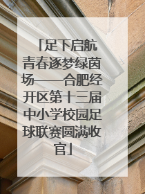 足下启航 青春逐梦绿茵场——合肥经开区第十三届中小学校园足球联赛圆满收官