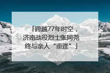 跨越77年时空，济南战役烈士张同尧终与亲人“重逢”