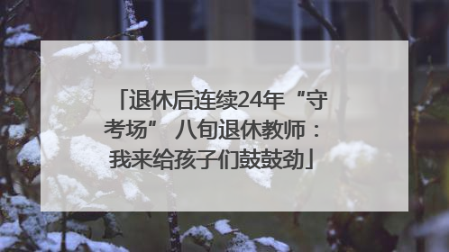 退休后连续24年“守考场” 八旬退休教师：我来给孩子们鼓鼓劲