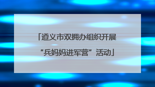 遵义市双拥办组织开展“兵妈妈进军营”活动