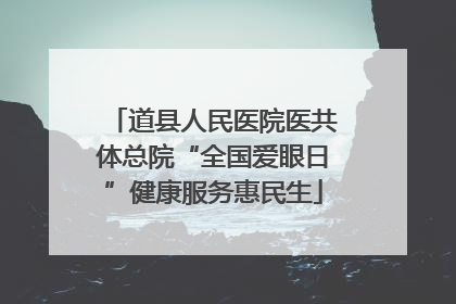 道县人民医院医共体总院“全国爱眼日”健康服务惠民生