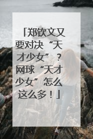 郑钦文又要对决“天才少女”？网球“天才少女”怎么这么多！