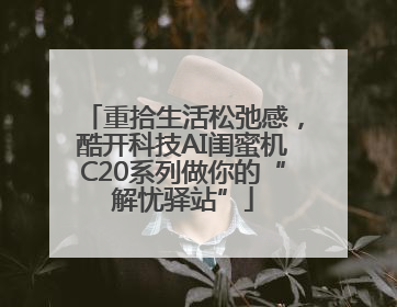 重拾生活松弛感，酷开科技AI闺蜜机C20系列做你的“解忧驿站”
