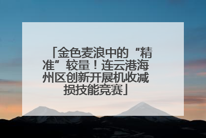 金色麦浪中的“精准”较量！连云港海州区创新开展机收减损技能竞赛