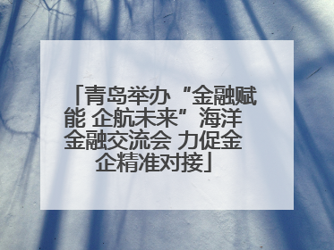 青岛举办“金融赋能 企航未来”海洋金融交流会 力促金企精准对接
