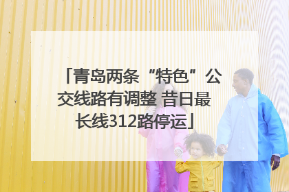 青岛两条“特色”公交线路有调整 昔日最长线312路停运