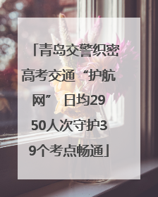 青岛交警织密高考交通“护航网” 日均2950人次守护39个考点畅通
