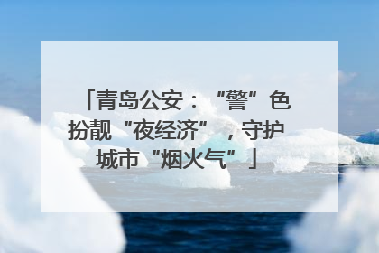 青岛公安：“警”色扮靓“夜经济”，守护城市“烟火气”