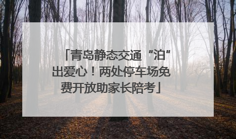 青岛静态交通“泊”出爱心！两处停车场免费开放助家长陪考