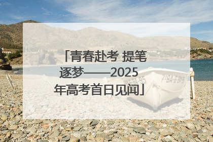 青春赴考 提笔逐梦——2025年高考首日见闻