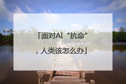 面对AI“抗命”，人类该怎么办