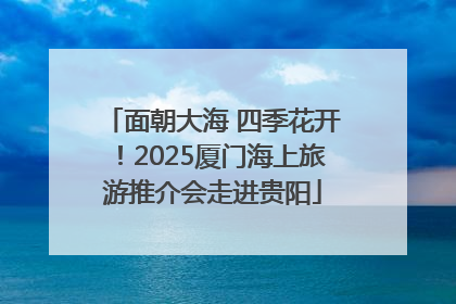 面朝大海 四季花开！2025厦门海上旅游推介会走进贵阳