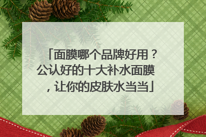 面膜哪个品牌好用？公认好的十大补水面膜，让你的皮肤水当当