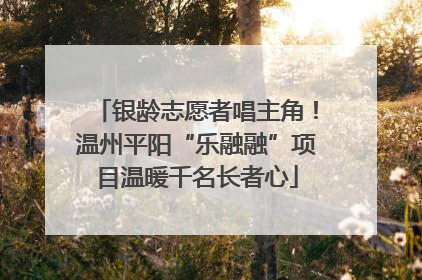 银龄志愿者唱主角！温州平阳“乐融融”项目温暖千名长者心