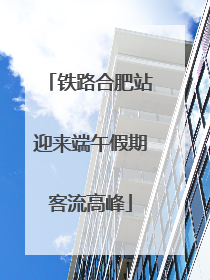 铁路合肥站迎来端午假期客流高峰