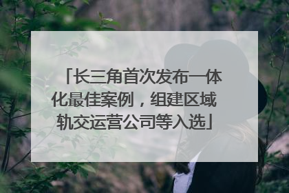 长三角首次发布一体化最佳案例，组建区域轨交运营公司等入选