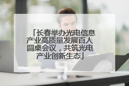 长春举办光电信息产业高质量发展百人圆桌会议，共筑光电产业创新生态