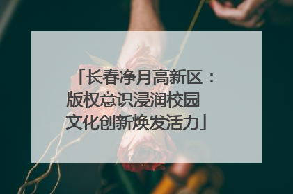 长春净月高新区：版权意识浸润校园 文化创新焕发活力