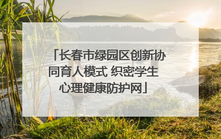 长春市绿园区创新协同育人模式 织密学生心理健康防护网
